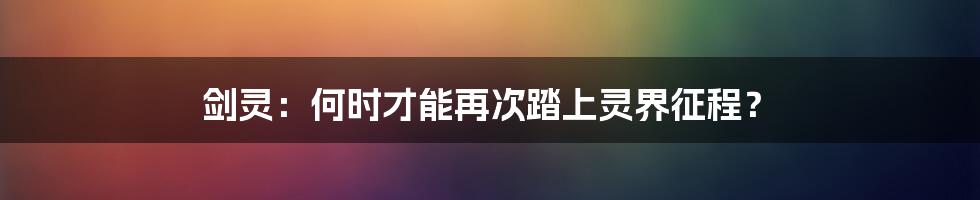 剑灵:何时才能再次踏上灵界征程?
