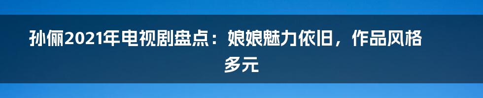 孙俪2021年电视剧盘点:娘娘魅力依旧,作品风格多元