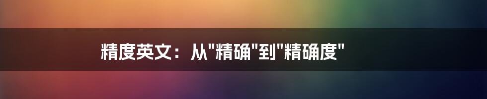 精度英文：从"精确"到"精确度"