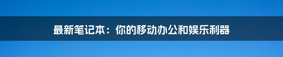 最新笔记本:你的移动办公和娱乐利器