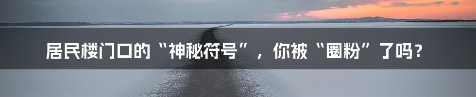 居民楼门口的“神秘符号”,你被“圈粉”了吗?