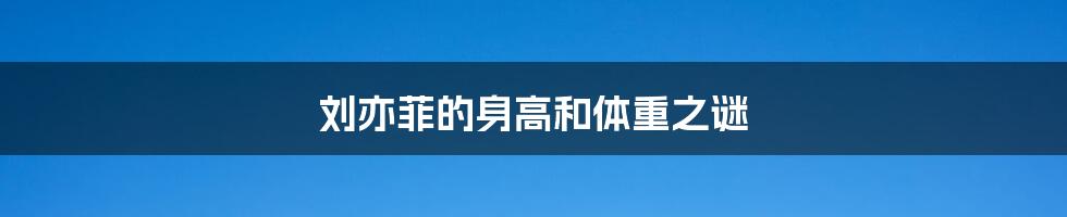 刘亦菲的身高和体重之谜