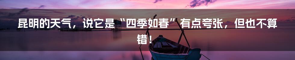 昆明的天气,说它是“四季如春”有点夸张,但也不算错!