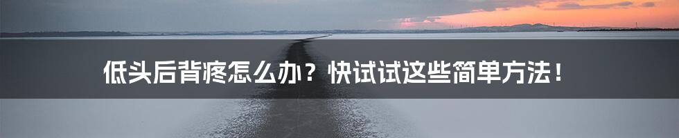 低头后背疼怎么办?快试试这些简单方法!
