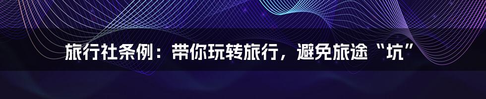 旅行社条例:带你玩转旅行,避免旅途“坑”