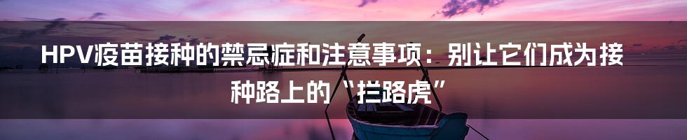HPV疫苗接种的禁忌症和注意事项：别让它们成为接种路上的“拦路虎”