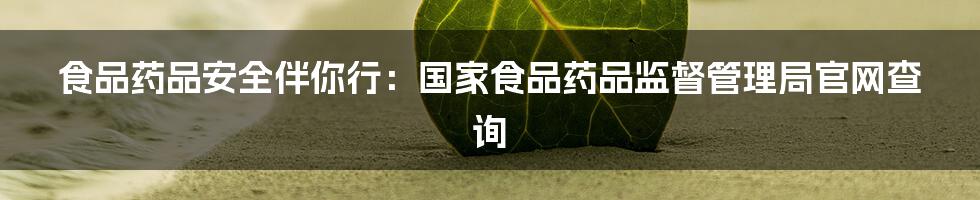 食品药品安全伴你行:国家食品药品监督管理局官网查询