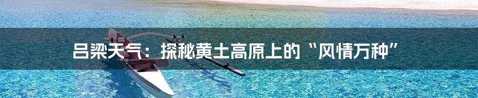 吕梁天气:探秘黄土高原上的“风情万种”