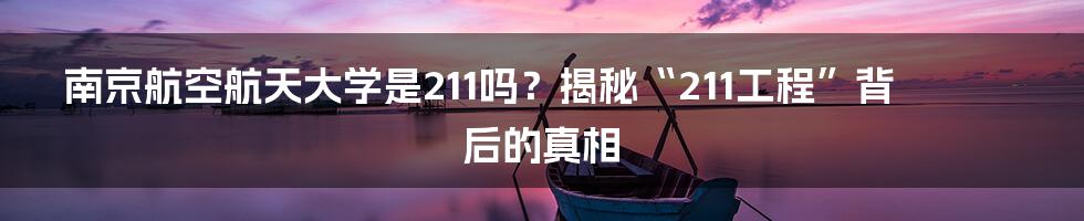 南京航空航天大学是211吗?揭秘“211工程”背后的真相