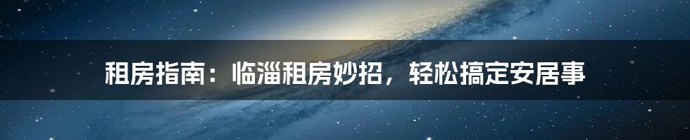 租房指南:临淄租房妙招,轻松搞定安居事