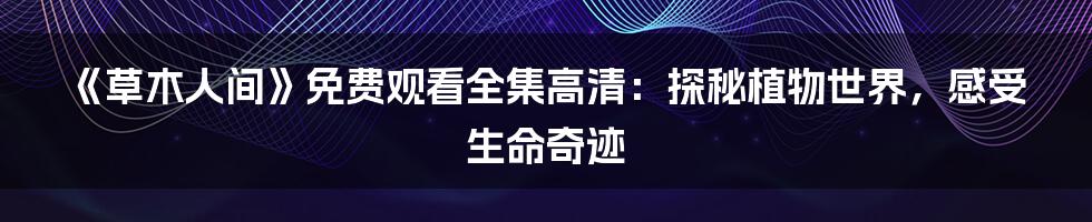 《草木人间》免费观看全集高清:探秘植物世界,感受生命奇迹