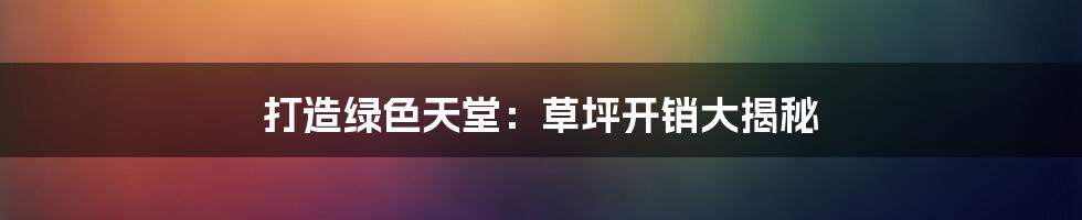 打造绿色天堂:草坪开销大揭秘