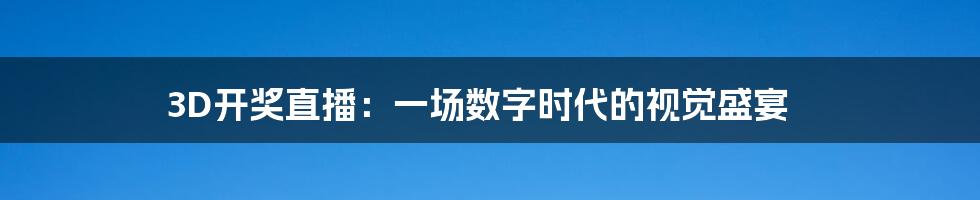 3D开奖直播:一场数字时代的视觉盛宴