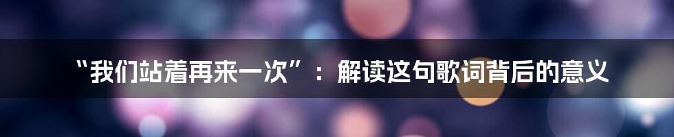 “我们站着再来一次”:解读这句歌词背后的意义