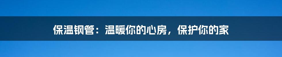保温钢管:温暖你的心房,保护你的家