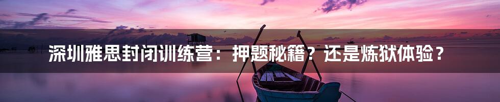 深圳雅思封闭训练营:押题秘籍?还是炼狱体验?