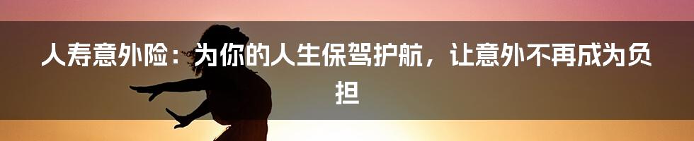 人寿意外险:为你的人生保驾护航,让意外不再成为负担