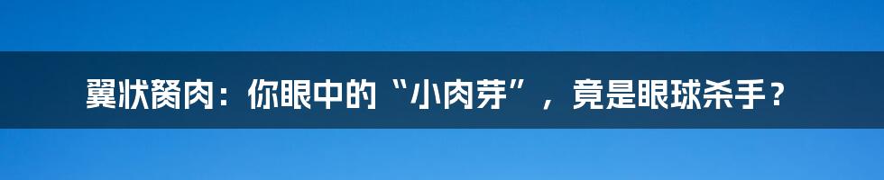 翼状胬肉：你眼中的“小肉芽”，竟是眼球杀手？
