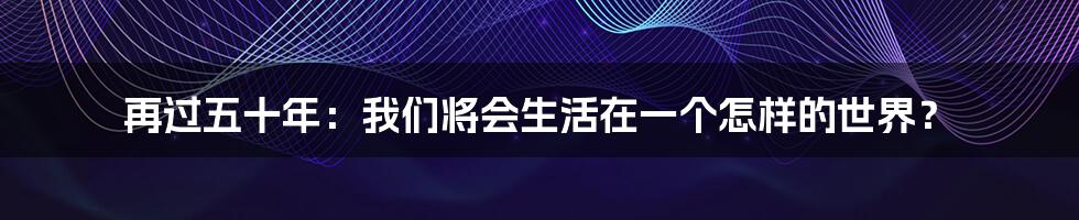 再过五十年:我们将会生活在一个怎样的世界?