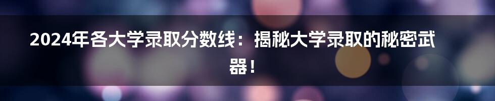 2024年各大学录取分数线:揭秘大学录取的秘密武器!