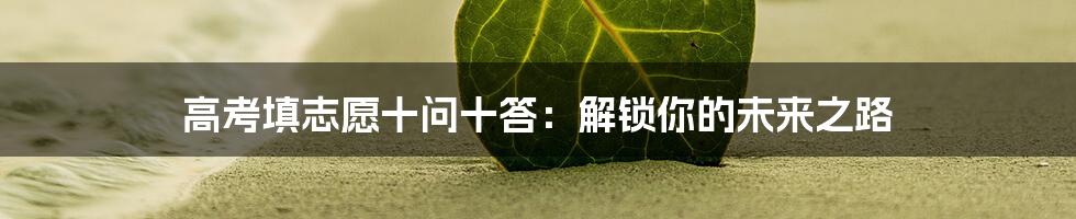 高考填志愿十问十答:解锁你的未来之路