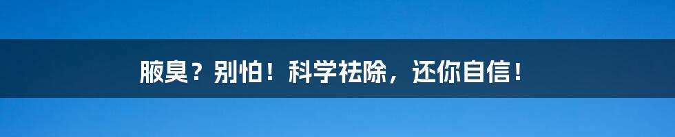 腋臭?别怕!科学祛除,还你自信!