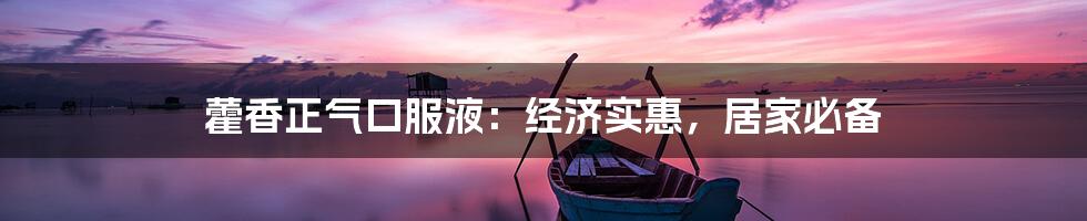 藿香正气口服液:经济实惠,居家必备