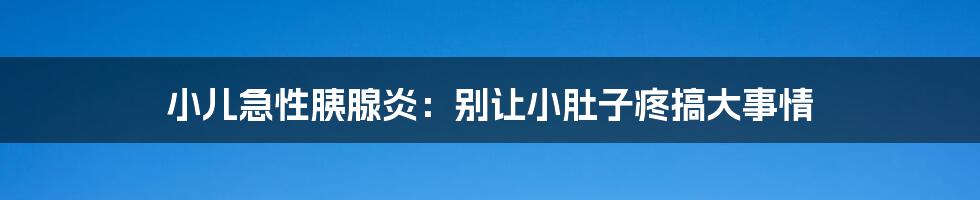 小儿急性胰腺炎:别让小肚子疼搞大事情