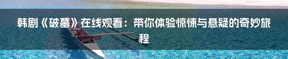 韩剧《破墓》在线观看:带你体验惊悚与悬疑的奇妙旅程