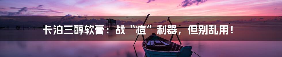 卡泊三醇软膏:战“痘”利器,但别乱用!