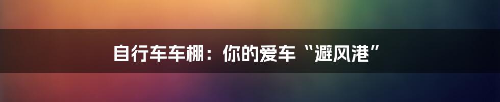 自行车车棚:你的爱车“避风港”