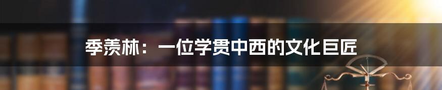 季羡林:一位学贯中西的文化巨匠
