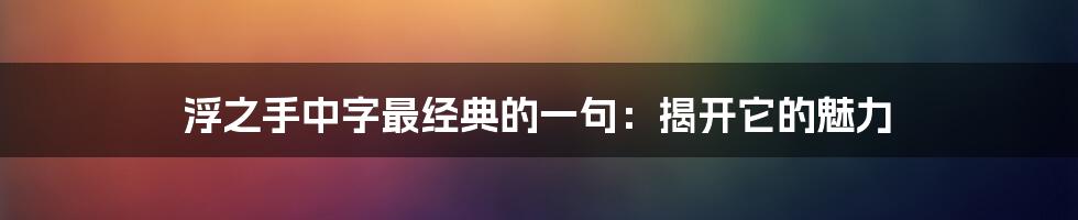 浮之手中字最经典的一句:揭开它的魅力