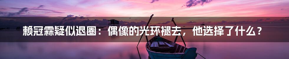 赖冠霖疑似退圈：偶像的光环褪去，他选择了什么？