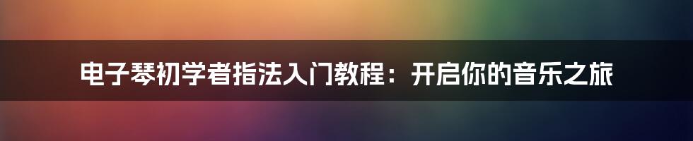 电子琴初学者指法入门教程:开启你的音乐之旅
