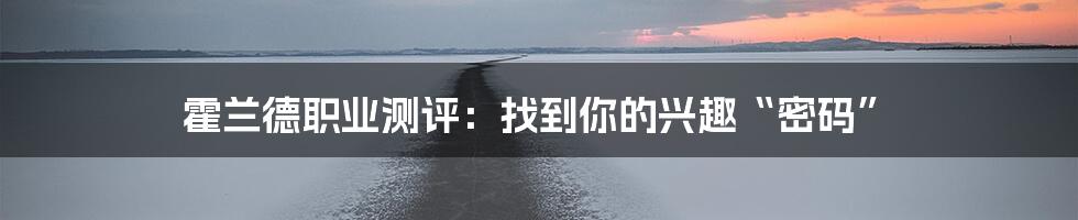 霍兰德职业测评:找到你的兴趣“密码”