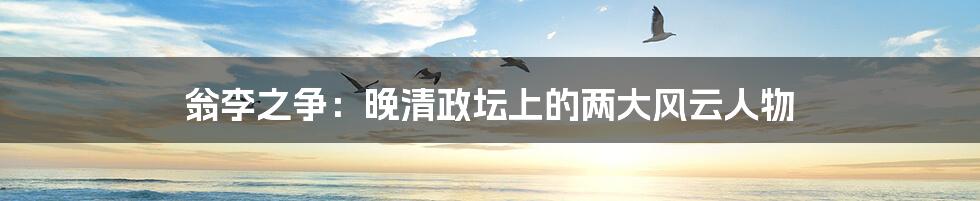 翁李之争：晚清政坛上的两大风云人物