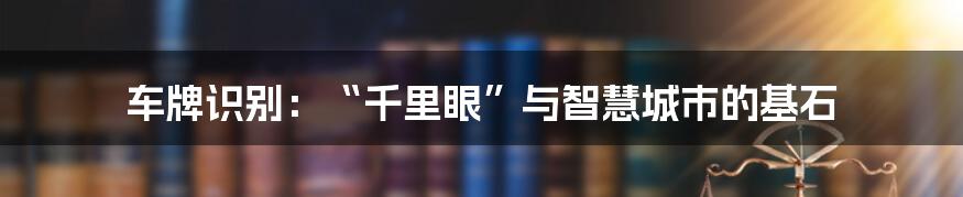 车牌识别:“千里眼”与智慧城市的基石