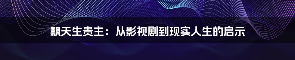 飘天生贵主:从影视剧到现实人生的启示