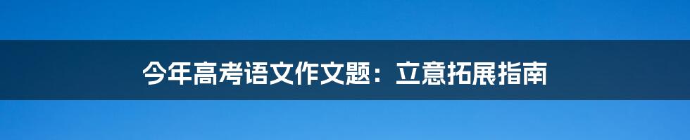今年高考语文作文题:立意拓展指南