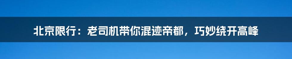 北京限行：老司机带你混迹帝都，巧妙绕开高峰