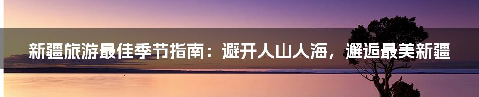 新疆旅游最佳季节指南:避开人山人海,邂逅最美新疆
