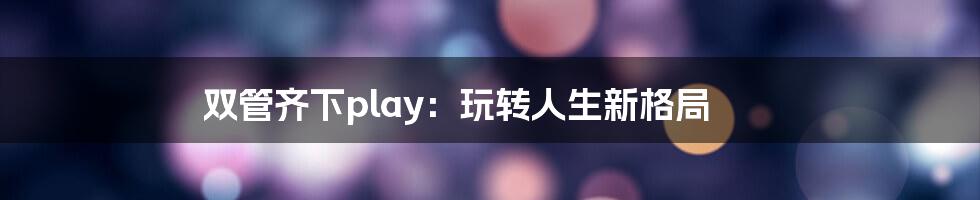 双管齐下play:玩转人生新格局