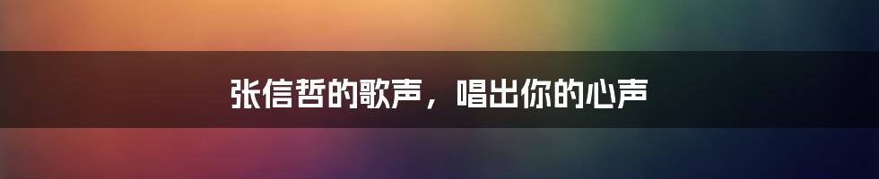 张信哲的歌声,唱出你的心声