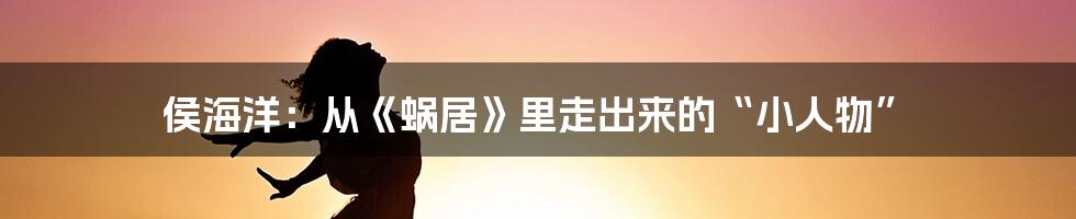 侯海洋:从《蜗居》里走出来的“小人物”
