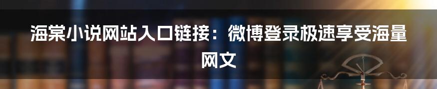 海棠小说网站入口链接：微博登录极速享受海量网文