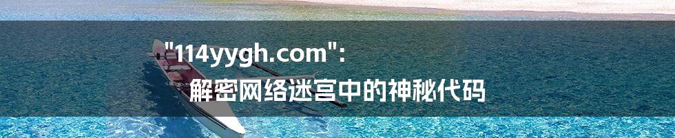 "114yygh.com": 解密网络迷宫中的神秘代码