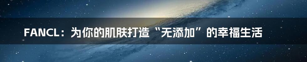FANCL:为你的肌肤打造“无添加”的幸福生活