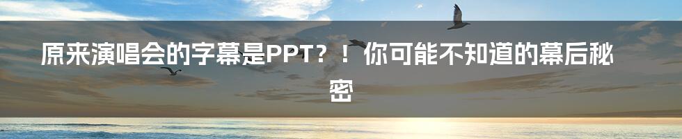 原来演唱会的字幕是PPT?!你可能不知道的幕后秘密