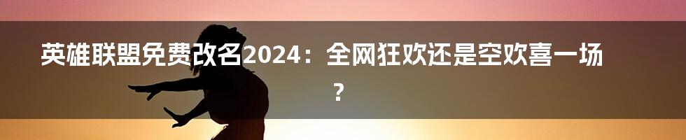 英雄联盟免费改名2024:全网狂欢还是空欢喜一场?